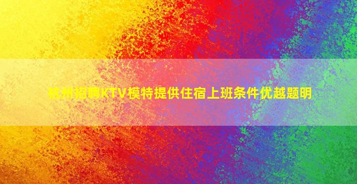 杭州招聘KTV模特提供住宿上班条件优越题明